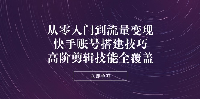 （14313期）从零入门到流量变现，快手账号搭建技巧，高阶剪辑技能全覆盖-轻创终点站